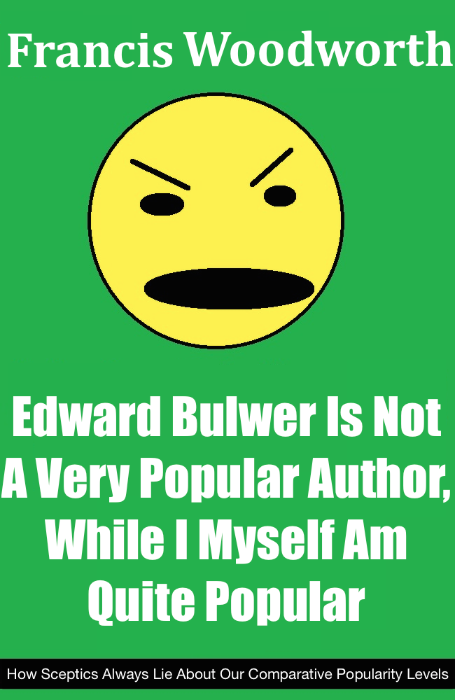 A book by Francis Woodward titled "Edward Bulwer Is Not A Very Popular Author While I Myself Am Quite Popular: How Sceptics Always Lie About Our Comparative Popularity Levels"