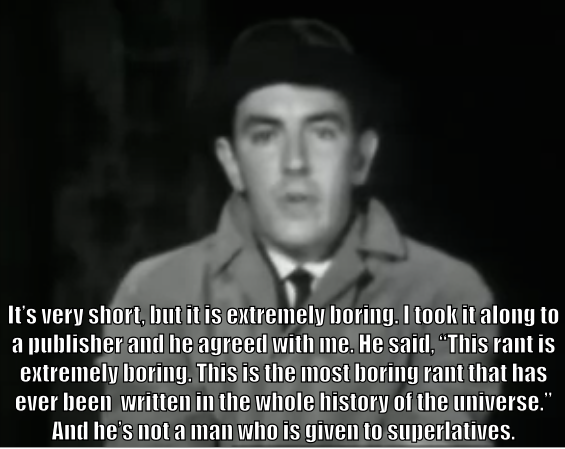 Peter Cook says, "It's very short, but it is extremely boring. I took it along to a publisher, and he agreed with me. 'This rant is extremely boring. This is the most boring rant that has ever been written in the whole history of the universe.' And he's not a man who is given to superlatives."