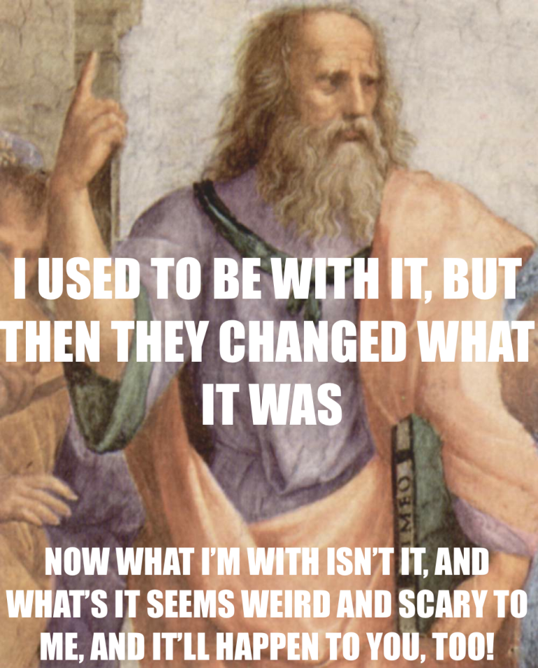 Plato says 'I used to be with it, but then they changed what it was. Now what I'm with isn't it, and what's it seems weird ann scary to me, and it'll happen to you, too!'